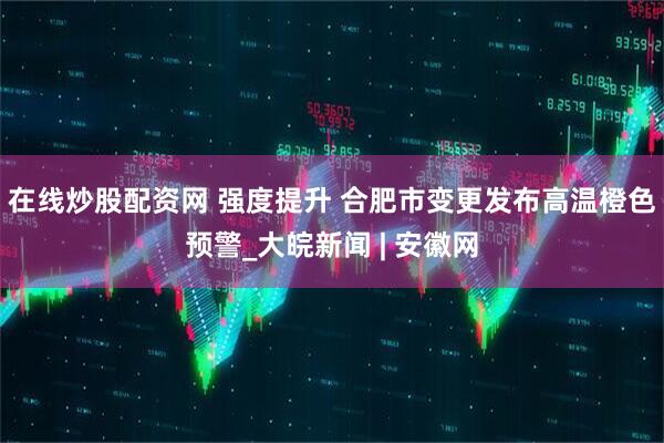 在线炒股配资网 强度提升 合肥市变更发布高温橙色预警_大皖新闻 | 安徽网