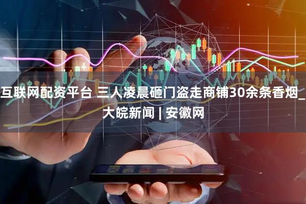 互联网配资平台 三人凌晨砸门盗走商铺30余条香烟_大皖新闻 | 安徽网