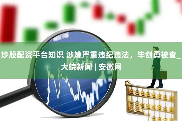炒股配资平台知识 涉嫌严重违纪违法，毕剑勇被查_大皖新闻 | 安徽网