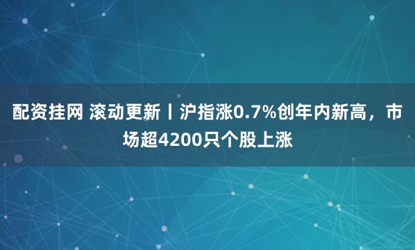 配资挂网 滚动更新丨沪指涨0.7%创年内新高，市场超4200只个股上涨