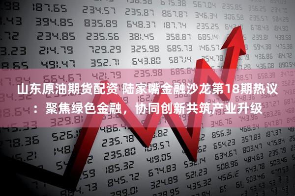山东原油期货配资 陆家嘴金融沙龙第18期热议：聚焦绿色金融，协同创新共筑产业升级