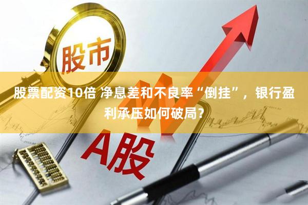 股票配资10倍 净息差和不良率“倒挂”，银行盈利承压如何破局？