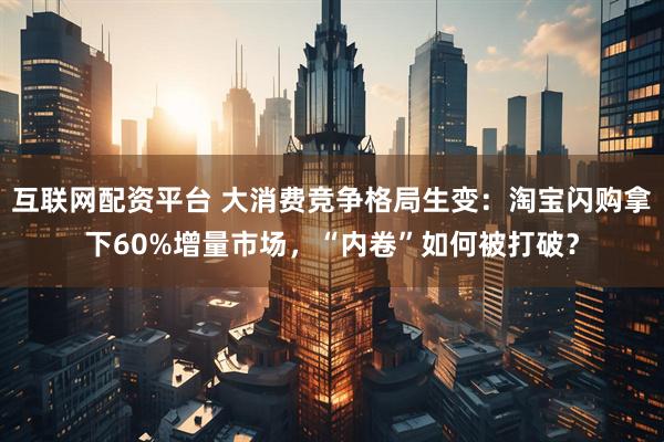 互联网配资平台 大消费竞争格局生变：淘宝闪购拿下60%增量市场，“内卷”如何被打破？