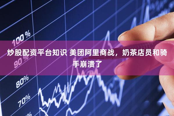 炒股配资平台知识 美团阿里商战，奶茶店员和骑手崩溃了