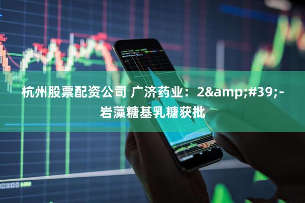 杭州股票配资公司 广济药业：2&#39;-岩藻糖基乳糖获批