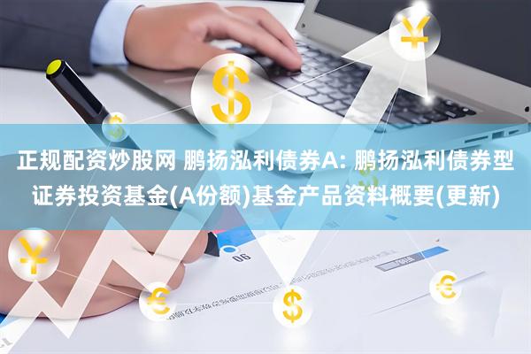 正规配资炒股网 鹏扬泓利债券A: 鹏扬泓利债券型证券投资基金(A份额)基金产品资料概要(更新)