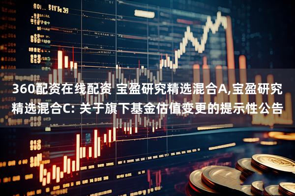 360配资在线配资 宝盈研究精选混合A,宝盈研究精选混合C: 关于旗下基金估值变更的提示性公告