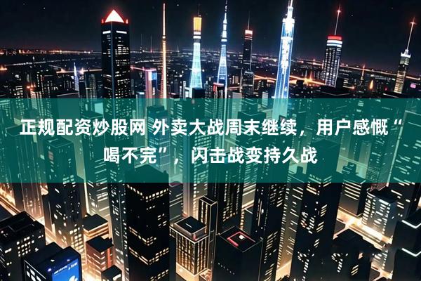 正规配资炒股网 外卖大战周末继续，用户感慨“喝不完”，闪击战变持久战