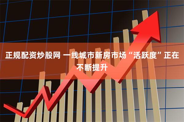 正规配资炒股网 一线城市新房市场“活跃度”正在不断提升
