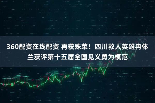 360配资在线配资 再获殊荣！四川救人英雄冉体兰获评第十五届全国见义勇为模范