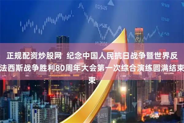 正规配资炒股网  纪念中国人民抗日战争暨世界反法西斯战争胜利80周年大会第一次综合演练圆满结束