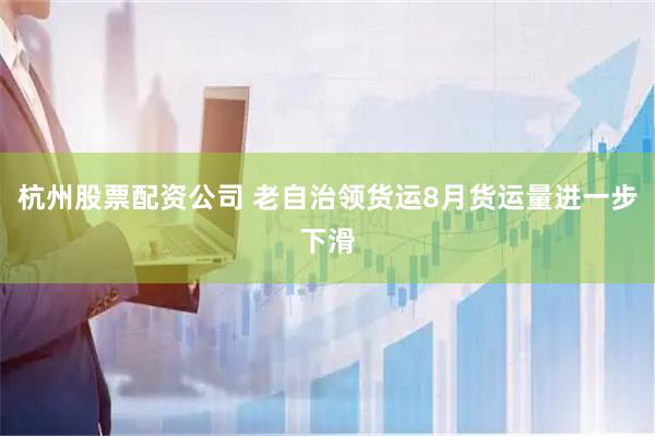 杭州股票配资公司 老自治领货运8月货运量进一步下滑
