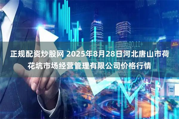 正规配资炒股网 2025年8月28日河北唐山市荷花坑市场经营管理有限公司价格行情
