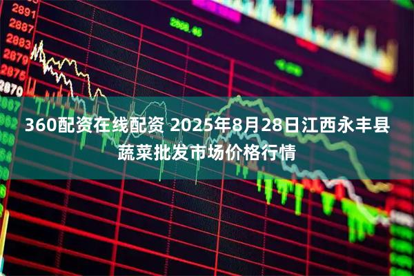 360配资在线配资 2025年8月28日江西永丰县蔬菜批发市场价格行情
