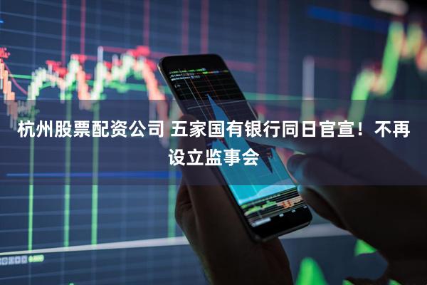 杭州股票配资公司 五家国有银行同日官宣！不再设立监事会