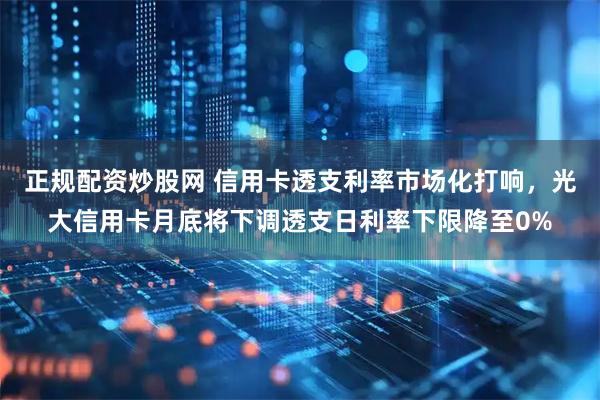 正规配资炒股网 信用卡透支利率市场化打响，光大信用卡月底将下调透支日利率下限降至0%