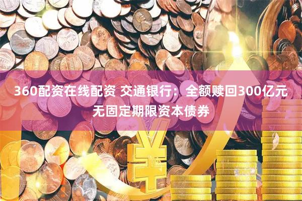 360配资在线配资 交通银行：全额赎回300亿元无固定期限资本债券