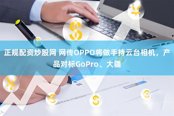 正规配资炒股网 网传OPPO将做手持云台相机，产品对标GoPro、大疆