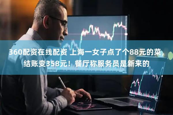 360配资在线配资 上海一女子点了个88元的菜，结账变358元！餐厅称服务员是新来的