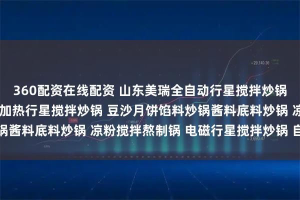360配资在线配资 山东美瑞全自动行星搅拌炒锅 食堂炒菜机 全自动电加热行星搅拌炒锅 豆沙月饼馅料炒锅酱料底料炒锅 凉粉搅拌熬制锅 电磁行星搅拌炒锅 自动凉粉机