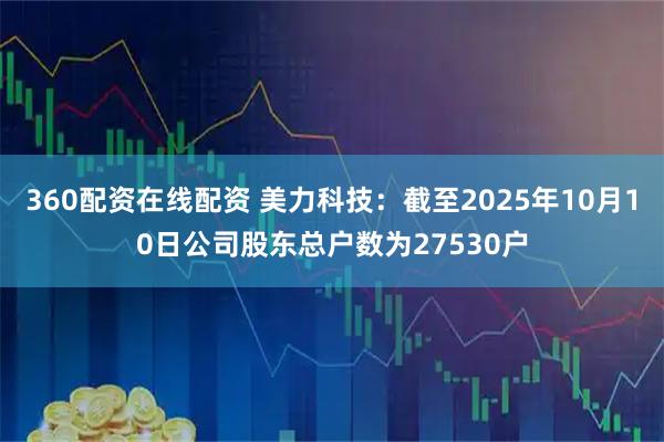 360配资在线配资 美力科技：截至2025年10月10日公司股东总户数为27530户