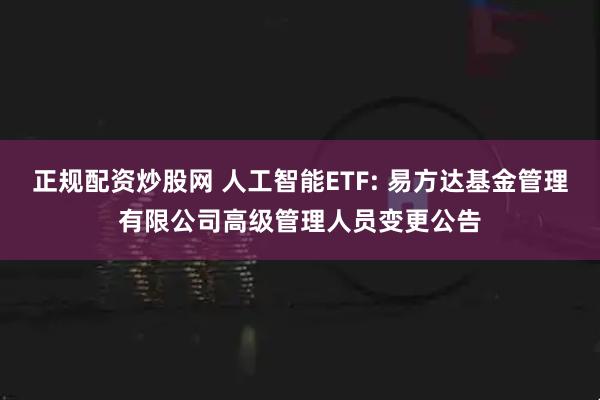 正规配资炒股网 人工智能ETF: 易方达基金管理有限公司高级管理人员变更公告