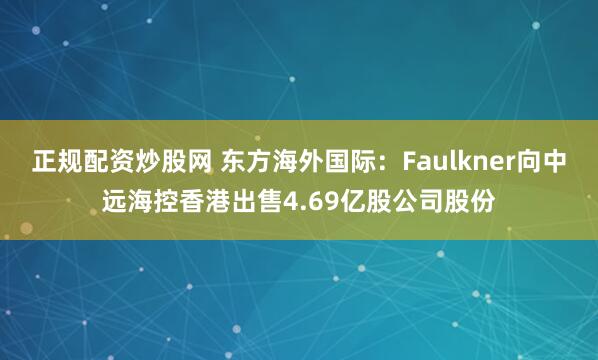 正规配资炒股网 东方海外国际：Faulkner向中远海控香港出售4.69亿股公司股份