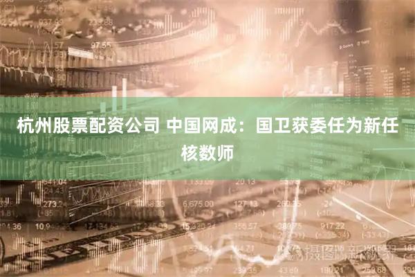 杭州股票配资公司 中国网成：国卫获委任为新任核数师