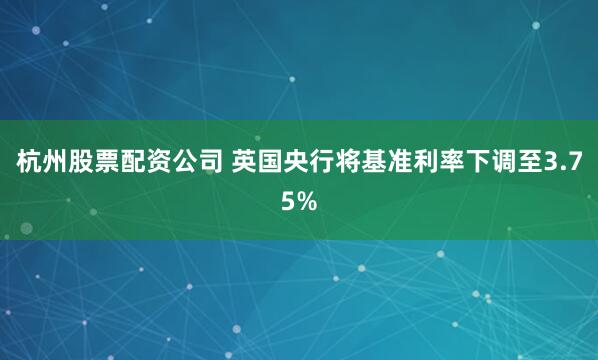 杭州股票配资公司 英国央行将基准利率下调至3.75%