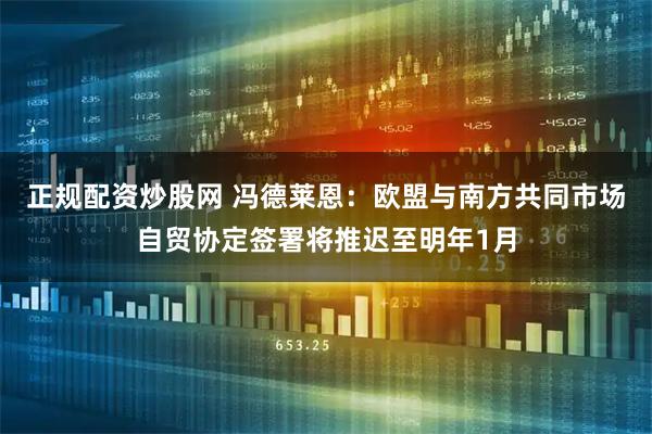 正规配资炒股网 冯德莱恩：欧盟与南方共同市场自贸协定签署将推迟至明年1月