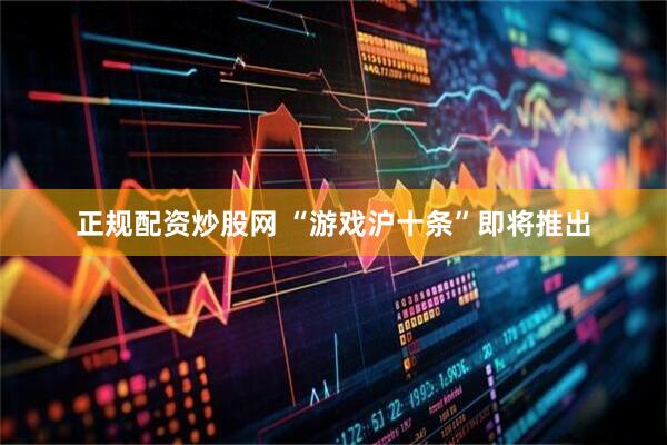 正规配资炒股网 “游戏沪十条”即将推出