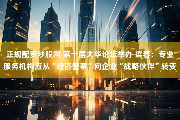 正规配资炒股网 第十届大华论坛举办 梁春：专业服务机构应从“经济警察”向企业“战略伙伴”转变