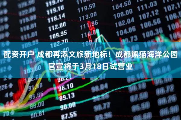 配资开户 成都再添文旅新地标！成都熊猫海洋公园官宣将于3月18日试营业