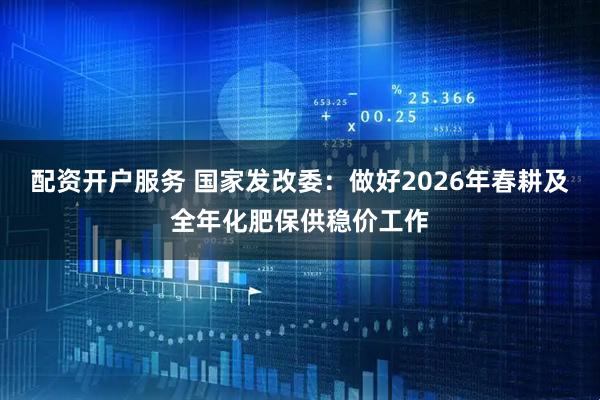 配资开户服务 国家发改委：做好2026年春耕及全年化肥保供稳价工作