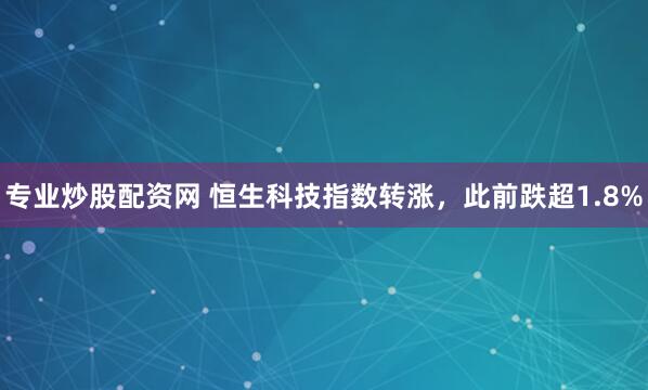专业炒股配资网 恒生科技指数转涨，此前跌超1.8%
