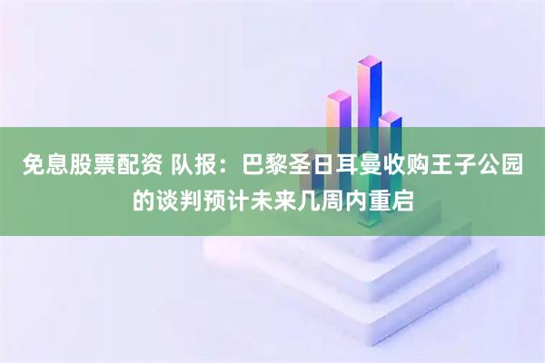免息股票配资 队报：巴黎圣日耳曼收购王子公园的谈判预计未来几周内重启
