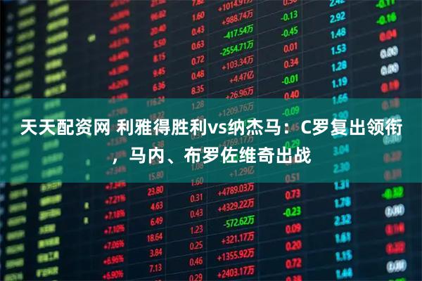 天天配资网 利雅得胜利vs纳杰马：C罗复出领衔，马内、布罗佐维奇出战