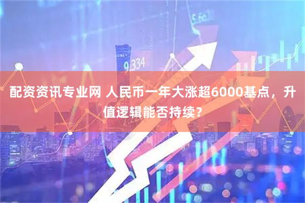 配资资讯专业网 人民币一年大涨超6000基点，升值逻辑能否持续？