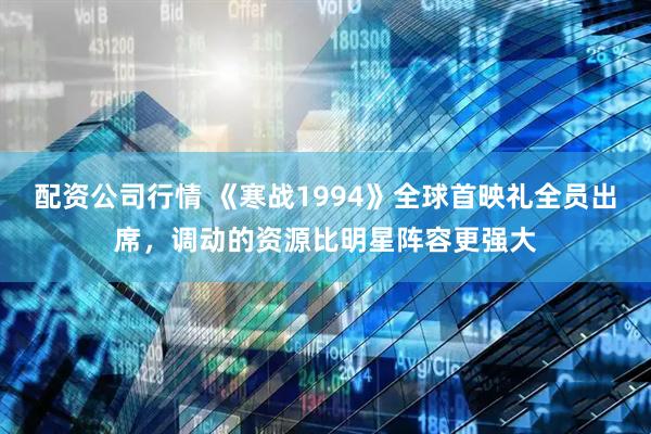 配资公司行情 《寒战1994》全球首映礼全员出席，调动的资源比明星阵容更强大
