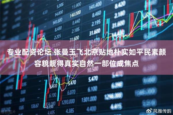 专业配资论坛 张曼玉飞北京贴地朴实如平民素颜容貌靓得真实自然一部位成焦点