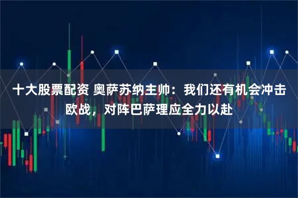 十大股票配资 奥萨苏纳主帅：我们还有机会冲击欧战，对阵巴萨理应全力以赴