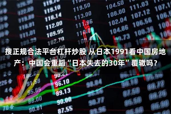 搜正规合法平台杠杆炒股 从日本1991看中国房地产：中国会重蹈“日本失去的30年”覆辙吗？