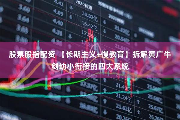 股票股指配资 【长期主义+慢教育】拆解黄广牛剑幼小衔接的四大系统