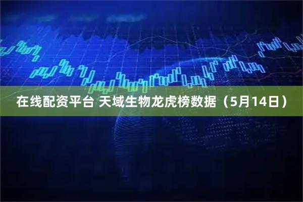 在线配资平台 天域生物龙虎榜数据（5月14日）