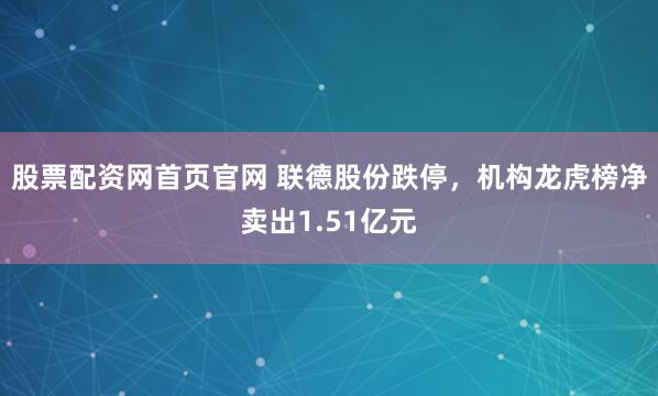 股票配资网首页官网 联德股份跌停，机构龙虎榜净卖出1.51亿元