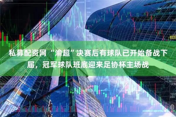 私募配资网 “渝超”决赛后有球队已开始备战下届，冠军球队班底迎来足协杯主场战