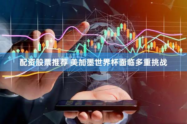 配资股票推荐 美加墨世界杯面临多重挑战