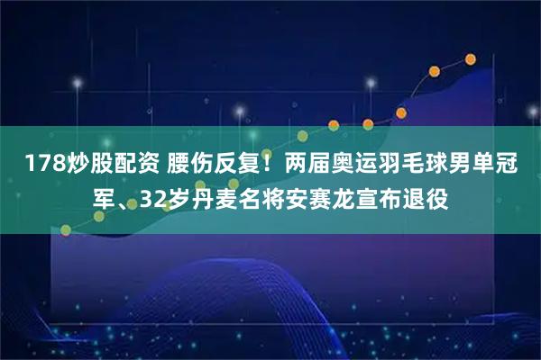 178炒股配资 腰伤反复！两届奥运羽毛球男单冠军、32岁丹麦名将安赛龙宣布退役