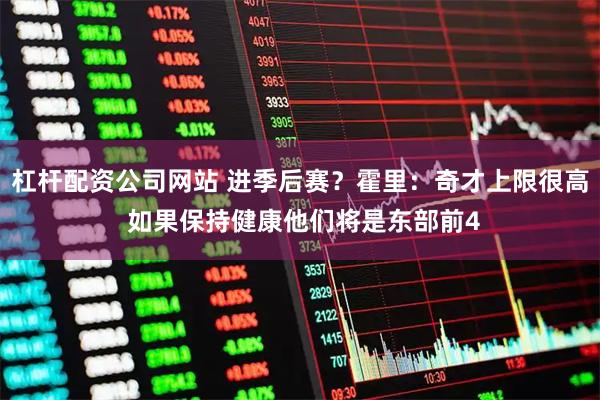 杠杆配资公司网站 进季后赛？霍里：奇才上限很高 如果保持健康他们将是东部前4