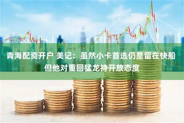 青海配资开户 美记：虽然小卡首选仍是留在快船 但他对重回猛龙持开放态度